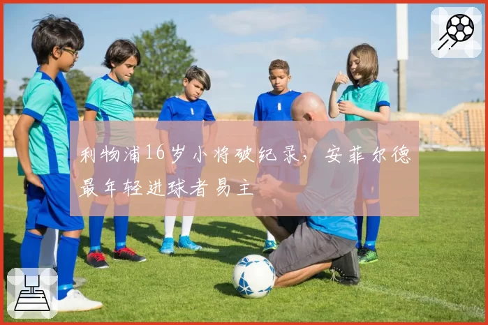 利物浦16岁小将破纪录，安菲尔德最年轻进球者易主