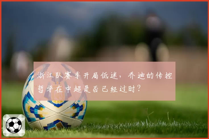 浙江队赛季开局低迷，乔迪的传控哲学在中超是否已经过时？